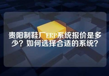 贵阳制鞋厂ERP系统报价是多少？如何选择合适的系统？