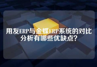用友ERP与金蝶ERP系统的对比分析有哪些优缺点？