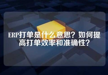ERP打单是什么意思？如何提高打单效率和准确性？