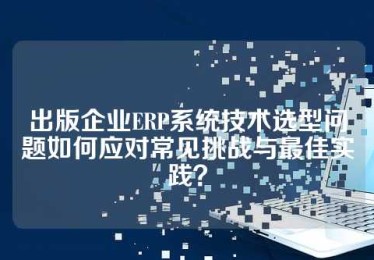 出版企业ERP系统技术选型问题如何应对常见挑战与最佳实践？