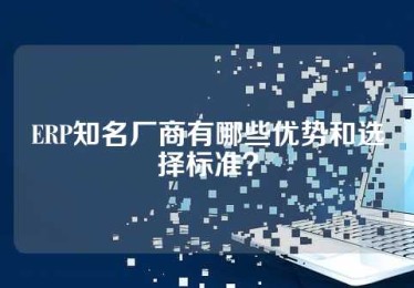 ERP知名厂商有哪些优势和选择标准？