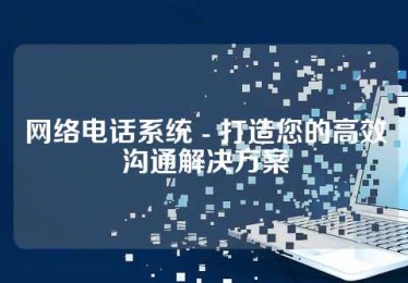 网络电话系统 - 打造您的高效沟通解决方案