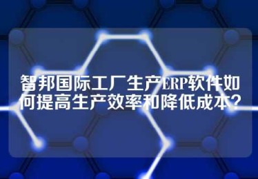 智邦国际工厂生产ERP软件如何提高生产效率和降低成本？