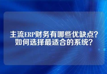 主流ERP财务有哪些优缺点？如何选择最适合的系统？