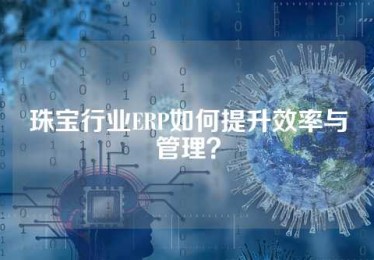 珠宝行业ERP如何提升效率与管理？