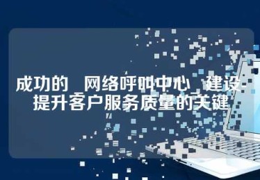 成功的 _网络呼叫中心_ 建设-提升客户服务质量的关键