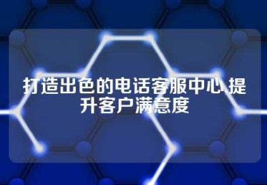 打造出色的电话客服中心,提升客户满意度