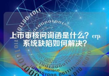 上市审核问询函是什么？erp系统缺陷如何解决？