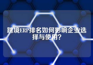 跨境ERP排名如何影响企业选择与使用？