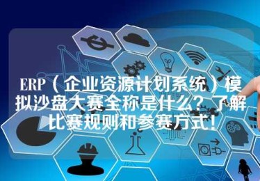 ERP（企业资源计划系统）模拟沙盘大赛全称是什么？了解比赛规则和参赛方式！