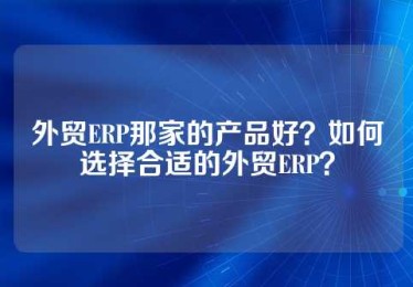外贸ERP那家的产品好？如何选择合适的外贸ERP？