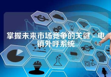 掌握未来市场竞争的关键 - 电销外呼系统