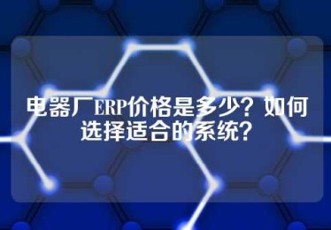 电器厂ERP价格是多少？如何选择适合的系统？
