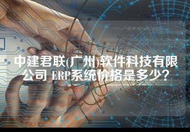 中建君联(广州)软件科技有限公司 ERP系统价格是多少？
