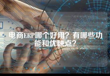 电商ERP哪个好用？有哪些功能和优缺点？