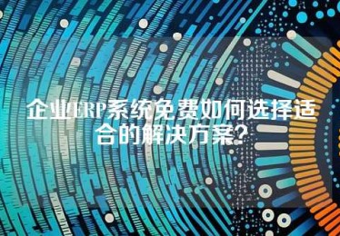 企业ERP系统免费如何选择适合的解决方案？
