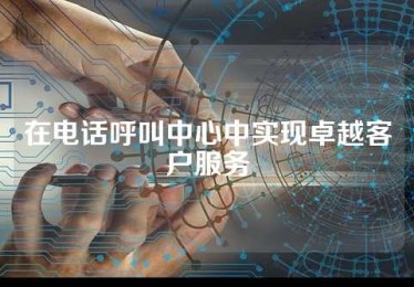 在电话呼叫中心中实现卓越客户服务