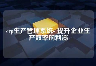 erp生产管理系统- 提升企业生产效率的利器