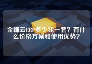 金蝶云ERP多少钱一套？有什么价格方案和使用优势？
