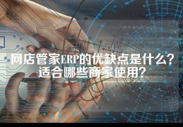网店管家ERP的优缺点是什么？适合哪些商家使用？