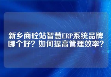 新乡商砼站智慧ERP系统品牌哪个好？如何提高管理效率？