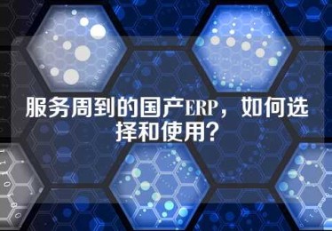 服务周到的国产ERP，如何选择和使用？