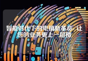 智能时代下的电销新革命- 让您的业务更上一层楼