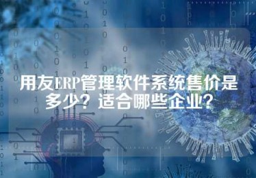 用友ERP管理软件系统售价是多少？适合哪些企业？