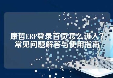 康哲ERP登录首页怎么进入？常见问题解答与使用指南