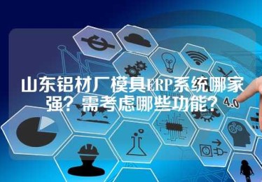 山东铝材厂模具ERP系统哪家强？需考虑哪些功能？