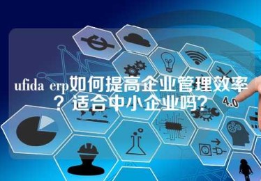 ufida erp如何提高企业管理效率？适合中小企业吗？