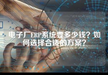 电子厂ERP系统要多少钱？如何选择合适的方案？