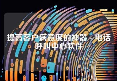 提高客户满意度的神器 - 电话呼叫中心软件