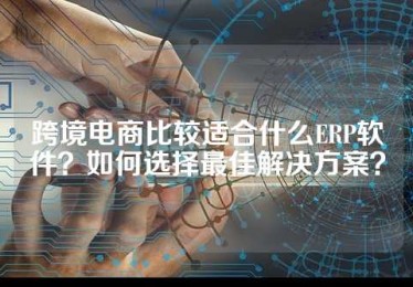 跨境电商比较适合什么ERP软件？如何选择最佳解决方案？