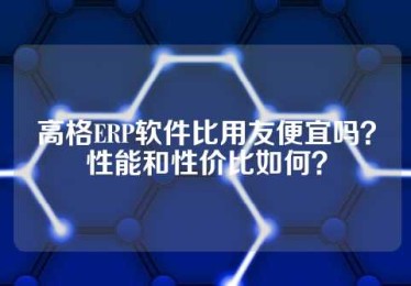 高格ERP软件比用友便宜吗？性能和性价比如何？