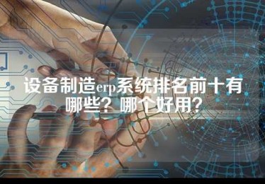 设备制造erp系统排名前十有哪些？哪个好用？