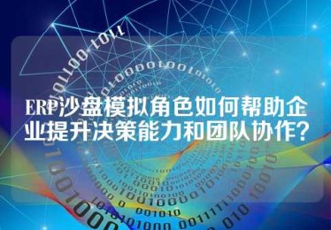 ERP沙盘模拟角色如何帮助企业提升决策能力和团队协作？