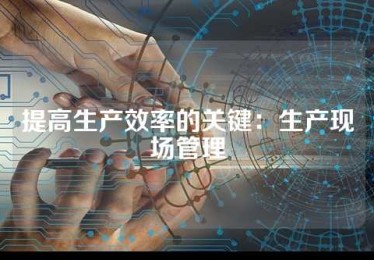 提高生产效率的关键：生产现场管理