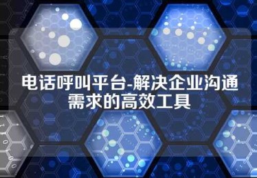 电话呼叫平台-解决企业沟通需求的高效工具