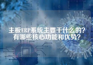 主板ERP系统主要干什么的？有哪些核心功能和优势？