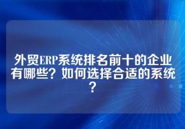 外贸ERP系统排名前十的企业有哪些？如何选择合适的系统？
