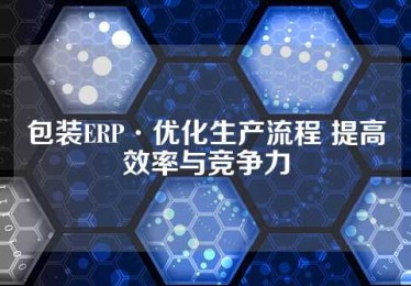 包装ERP·优化生产流程 提高效率与竞争力
