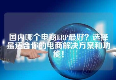 国内哪个电商ERP最好？选择最适合你的电商解决方案和功能！