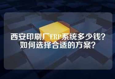 西安印刷厂ERP系统多少钱？如何选择合适的方案？