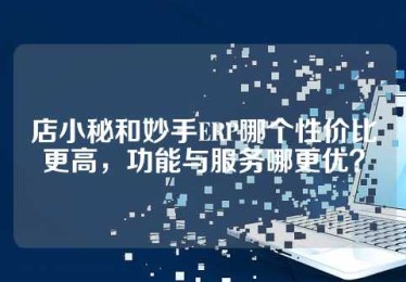 店小秘和妙手ERP哪个性价比更高，功能与服务哪更优？