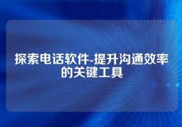 探索电话软件-提升沟通效率的关键工具