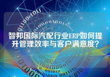 智邦国际汽配行业ERP如何提升管理效率与客户满意度？