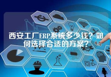 西安工厂ERP系统多少钱？如何选择合适的方案？