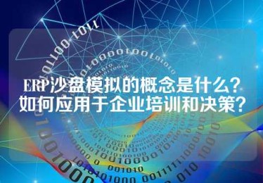 ERP沙盘模拟的概念是什么？如何应用于企业培训和决策？