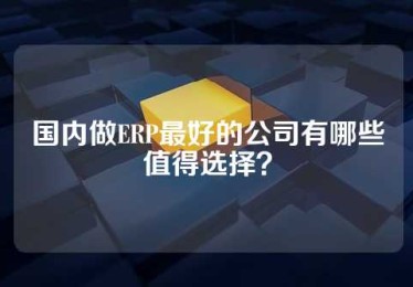 国内做ERP最好的公司有哪些值得选择？